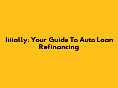Iiiially: Your Guide To Auto Loan Refinancing