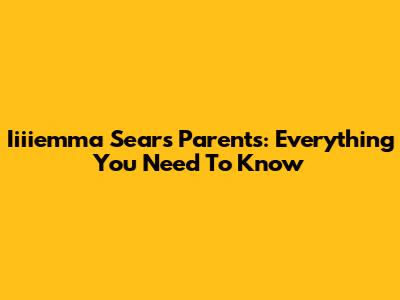 Iiiiemma Sears Parents: Everything You Need To Know