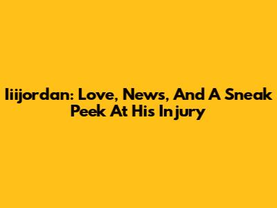 Iiijordan: Love, News, And A Sneak Peek At His Injury