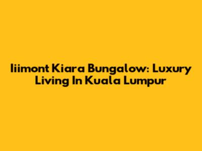 Iiimont Kiara Bungalow: Luxury Living In Kuala Lumpur