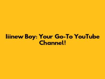 Iiinew Boy: Your Go-To YouTube Channel!