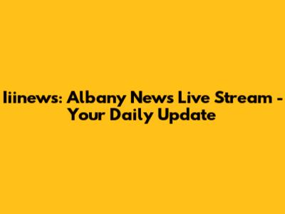 Iiinews: Albany News Live Stream - Your Daily Update