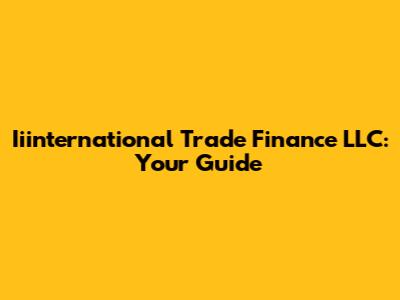 Iiinternational Trade Finance LLC: Your Guide