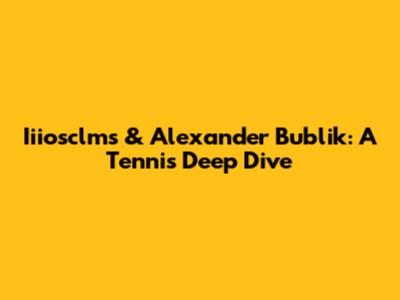 Iiiosclms & Alexander Bublik: A Tennis Deep Dive