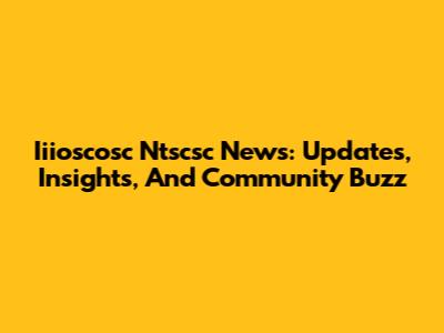 Iiioscosc Ntscsc News: Updates, Insights, And Community Buzz