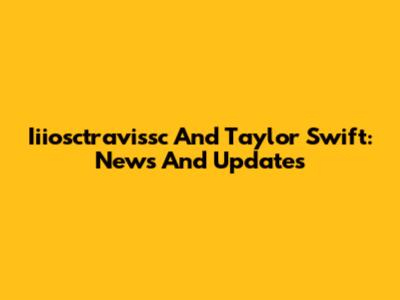 Iiiosctravissc And Taylor Swift: News And Updates
