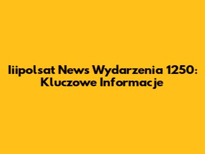 Iiipolsat News Wydarzenia 1250: Kluczowe Informacje