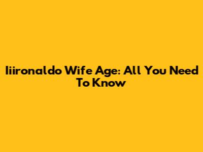 Iiironaldo Wife Age: All You Need To Know