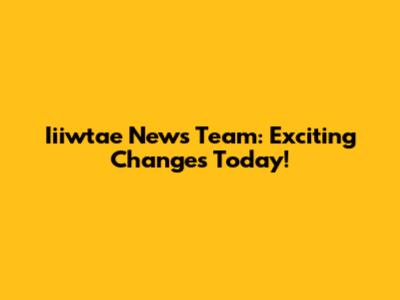 Iiiwtae News Team: Exciting Changes Today!