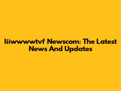 Iiiwwwwtvf Newscom: The Latest News And Updates
