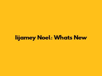 Iijamey Noel: What's New