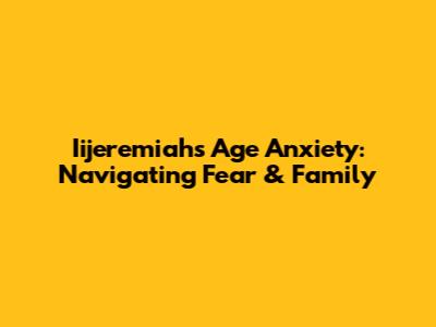 Iijeremiah's Age Anxiety: Navigating Fear & Family