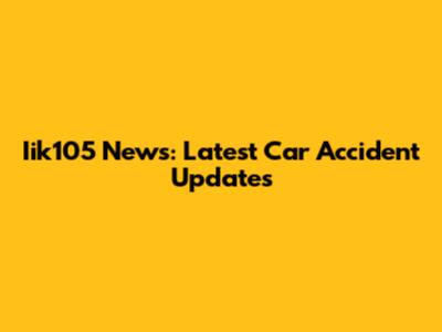 Iik105 News: Latest Car Accident Updates