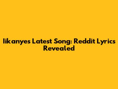Iikanye's Latest Song: Reddit Lyrics Revealed
