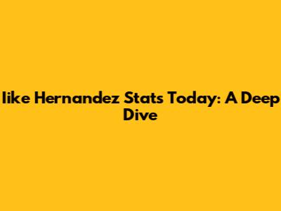 Iike Hernandez Stats Today: A Deep Dive