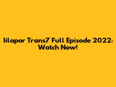 Iilapor Trans7 Full Episode 2022: Watch Now!