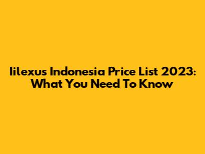 Iilexus Indonesia Price List 2023: What You Need To Know