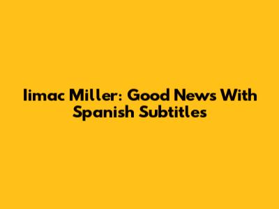 Iimac Miller: Good News With Spanish Subtitles