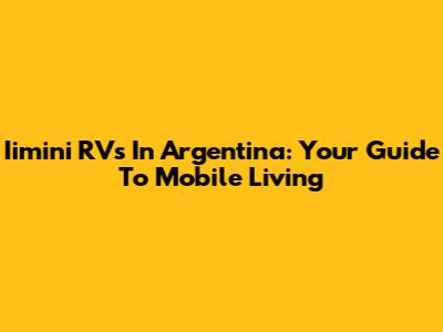 Iimini RVs In Argentina: Your Guide To Mobile Living