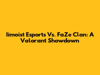 Iimoist Esports Vs. FaZe Clan: A Valorant Showdown