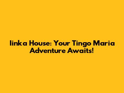 Iinka House: Your Tingo Maria Adventure Awaits!