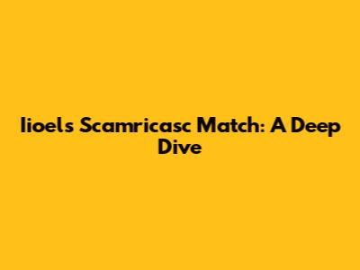 Iioel's Scamricasc Match: A Deep Dive