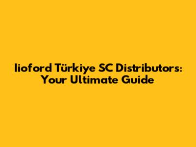 Iioford Türkiye SC Distributors: Your Ultimate Guide