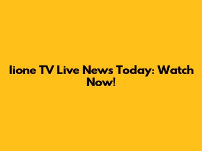 Iione TV Live News Today: Watch Now!