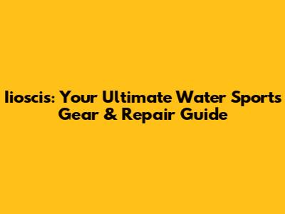 Iioscis: Your Ultimate Water Sports Gear & Repair Guide