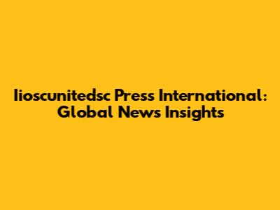 Iioscunitedsc Press International: Global News Insights