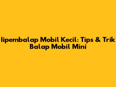 Iipembalap Mobil Kecil: Tips & Trik Balap Mobil Mini