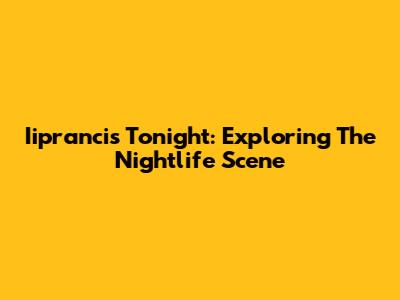 Iiprancis Tonight: Exploring The Nightlife Scene