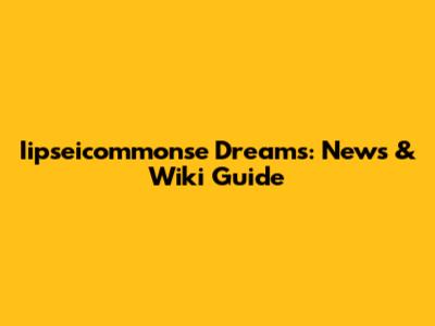 Iipseicommonse Dreams: News & Wiki Guide