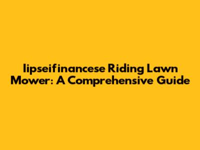 Iipseifinancese Riding Lawn Mower: A Comprehensive Guide