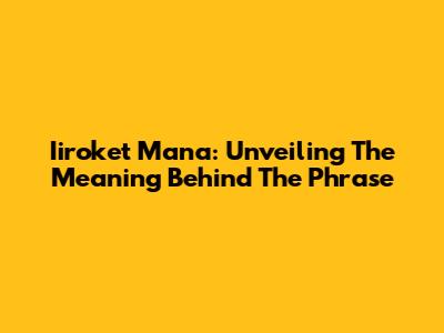 Iiroket Mana: Unveiling The Meaning Behind The Phrase