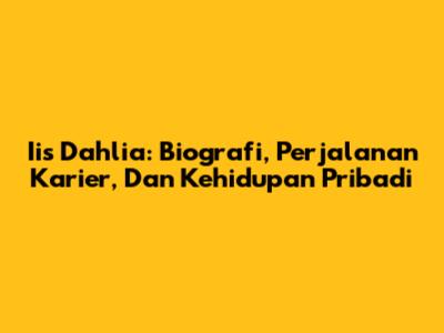 Iis Dahlia: Biografi, Perjalanan Karier, Dan Kehidupan Pribadi