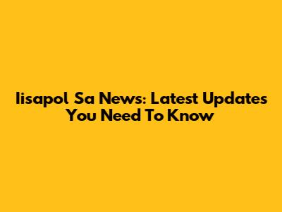 Iisapol Sa News: Latest Updates You Need To Know