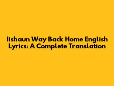 Iishaun Way Back Home English Lyrics: A Complete Translation