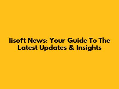 Iisoft News: Your Guide To The Latest Updates & Insights