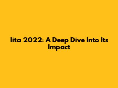 Iita 2022: A Deep Dive Into Its Impact