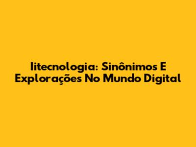 Iitecnologia: Sinônimos E Explorações No Mundo Digital