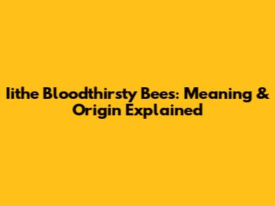 Iithe Bloodthirsty Bees: Meaning & Origin Explained