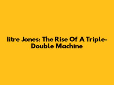 Iitre Jones: The Rise Of A Triple-Double Machine
