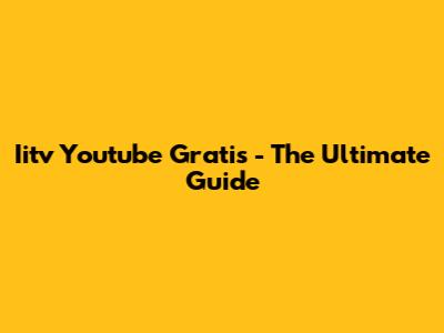 Iitv Youtube Gratis - The Ultimate Guide