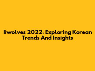 Iiwolves 2022: Exploring Korean Trends And Insights