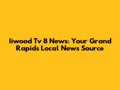 Iiwood Tv 8 News: Your Grand Rapids Local News Source