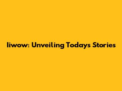 Iiwow: Unveiling Today's Stories