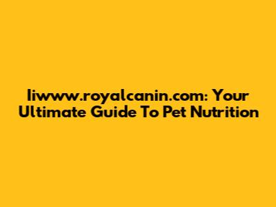 Iiwww.royalcanin.com: Your Ultimate Guide To Pet Nutrition