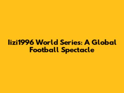 Iizi1996 World Series: A Global Football Spectacle