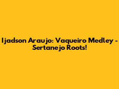 Ijadson Araujo: Vaqueiro Medley - Sertanejo Roots!